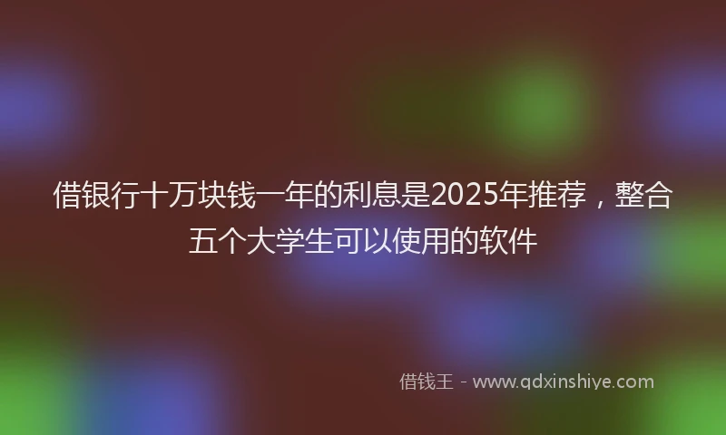 借银行十万块钱一年的利息是2025年推荐，整合五个大学生可以使用的软件