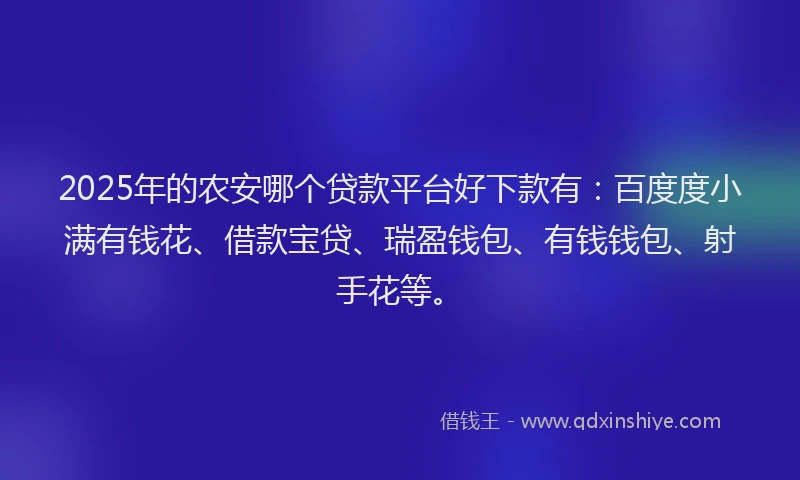 2025年的农安哪个贷款平台好下款有：百度度小满有钱花、借款宝贷、瑞盈钱包、有钱钱包、射手花等。
