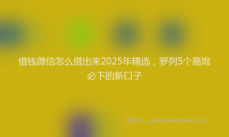 借钱微信怎么借出来2025年精选，罗列5个高炮必下的新口子