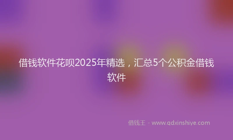借钱软件花呗2025年精选，汇总5个公积金借钱软件
