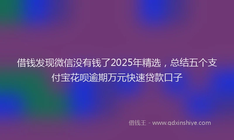借钱发现微信没有钱了2025年精选，总结五个支付宝花呗逾期万元快速贷款口子