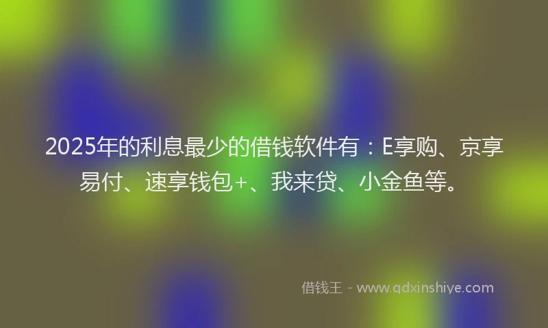2025年的利息最少的借钱软件有：E享购、京享易付、速享钱包+、我来贷、小金鱼等。