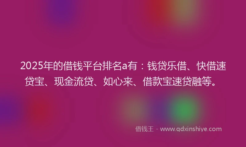 2025年的借钱平台排名a有：钱贷乐借、快借速贷宝、现金流贷、如心来、借款宝速贷融等。