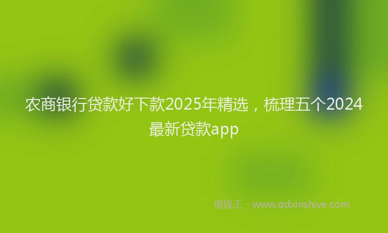 农商银行贷款好下款2025年精选，梳理五个2024最新贷款app