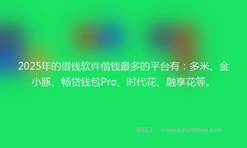 2025年的借钱软件借钱最多的平台有：多米、金小豚、畅贷钱包Pro、时代花、融享花等。