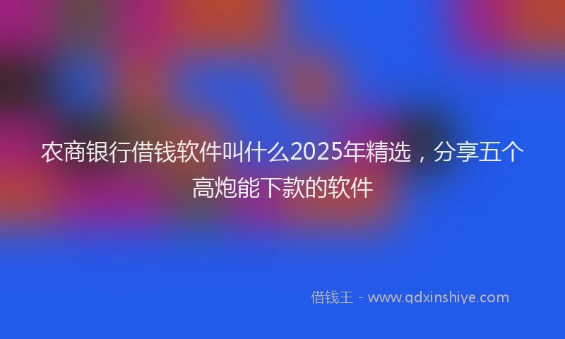 农商银行借钱软件叫什么2025年精选，分享五个高炮能下款的软件