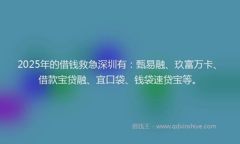 2025年的借钱救急深圳有：甄易融、玖富万卡、借款宝贷融、宜口袋、钱袋速贷宝等。