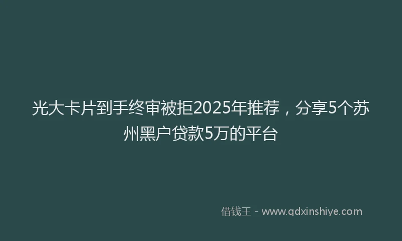 光大卡片到手终审被拒2025年推荐，分享5个苏州黑户贷款5万的平台