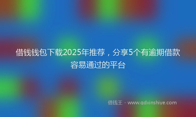 借钱钱包下载2025年推荐，分享5个有逾期借款容易通过的平台