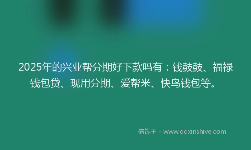 2025年的兴业帮分期好下款吗有：钱鼓鼓、福禄钱包贷、现用分期、爱帮米、快鸟钱包等。