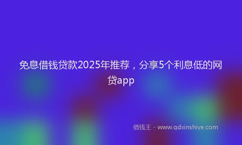 免息借钱贷款2025年推荐，分享5个利息低的网贷app