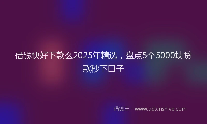 借钱快好下款么2025年精选，盘点5个5000块贷款秒下口子