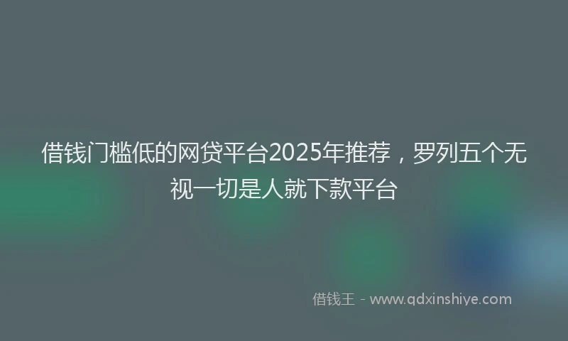 借钱门槛低的网贷平台2025年推荐，罗列五个无视一切是人就下款平台
