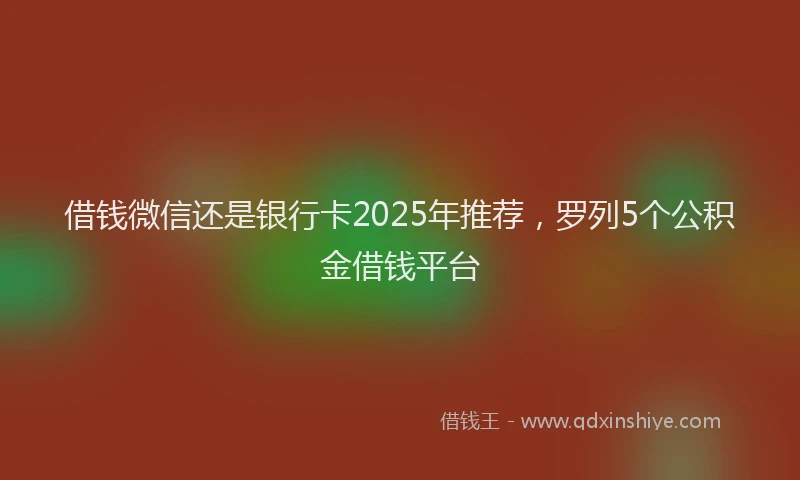 借钱微信还是银行卡2025年推荐，罗列5个公积金借钱平台
