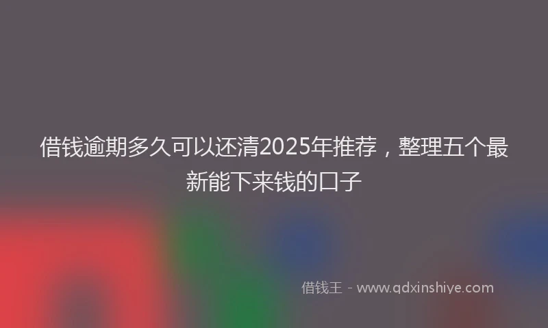 借钱逾期多久可以还清2025年推荐，整理五个最新能下来钱的口子