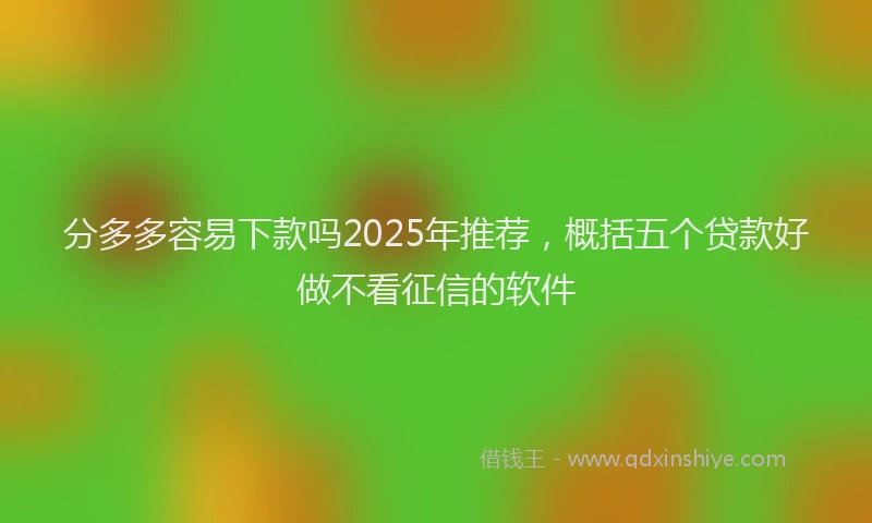 分多多容易下款吗2025年推荐，概括五个贷款好做不看征信的软件