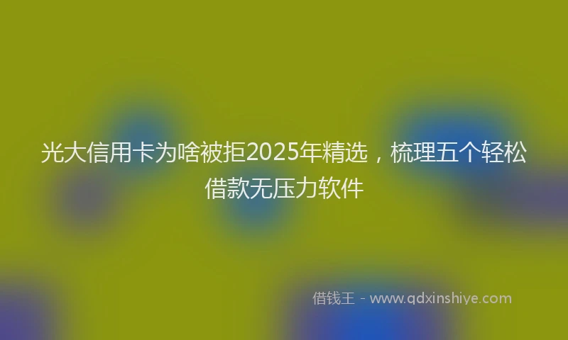 光大信用卡为啥被拒2025年精选，梳理五个轻松借款无压力软件
