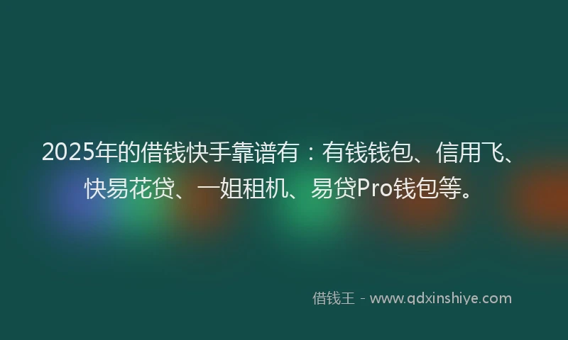 2025年的借钱快手靠谱有：有钱钱包、信用飞、快易花贷、一姐租机、易贷Pro钱包等。
