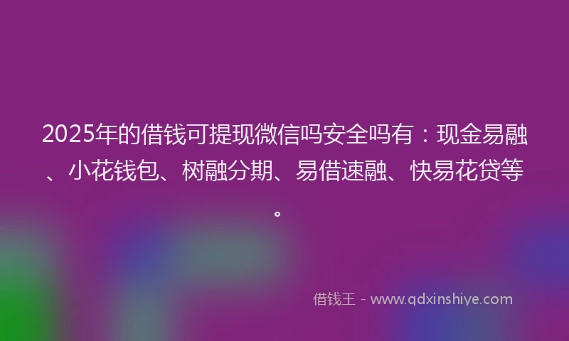 2025年的借钱可提现微信吗安全吗有：现金易融、小花钱包、树融分期、易借速融、快易花贷等。