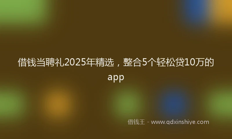 借钱当聘礼2025年精选，整合5个轻松贷10万的app