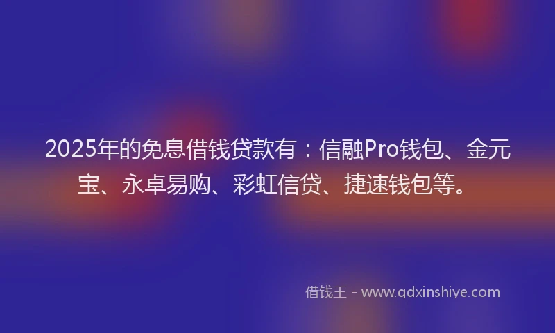 2025年的免息借钱贷款有：信融Pro钱包、金元宝、永卓易购、彩虹信贷、捷速钱包等。