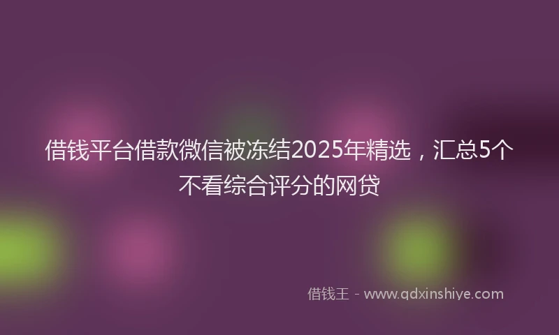 借钱平台借款微信被冻结2025年精选，汇总5个不看综合评分的网贷