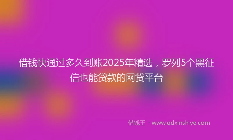 借钱快通过多久到账2025年精选，罗列5个黑征信也能贷款的网贷平台