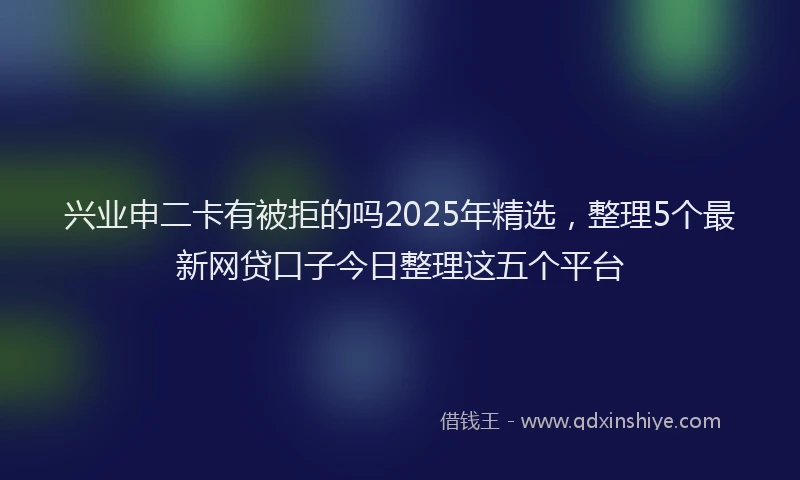 兴业申二卡有被拒的吗2025年精选，整理5个最新网贷口子今日整理这五个平台