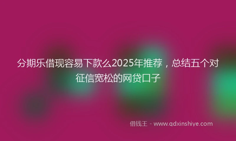 分期乐借现容易下款么2025年推荐，总结五个对征信宽松的网贷口子