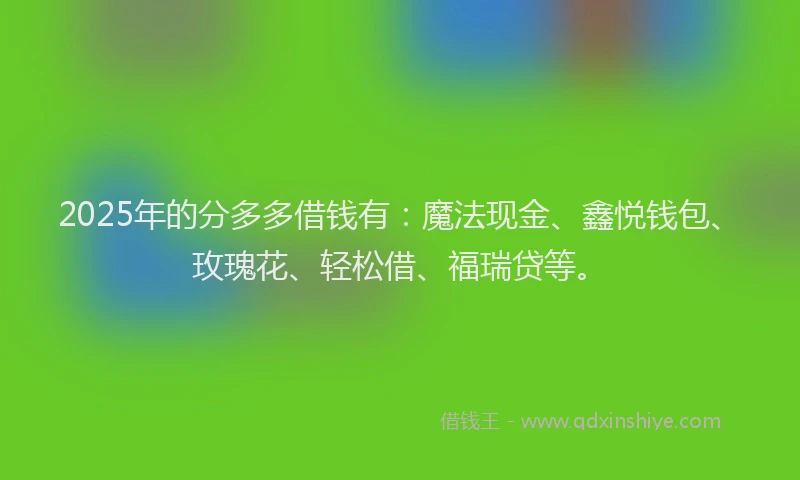2025年的分多多借钱有：魔法现金、鑫悦钱包、玫瑰花、轻松借、福瑞贷等。
