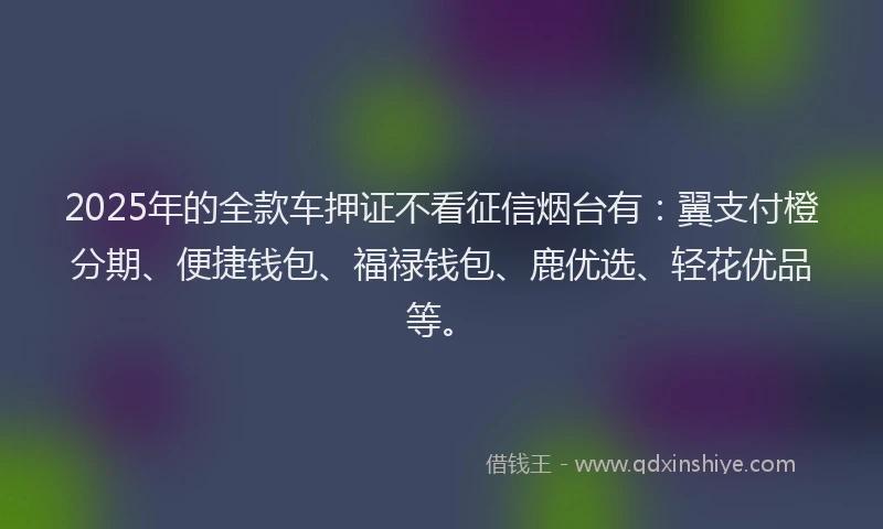 2025年的全款车押证不看征信烟台有：翼支付橙分期、便捷钱包、福禄钱包、鹿优选、轻花优品等。