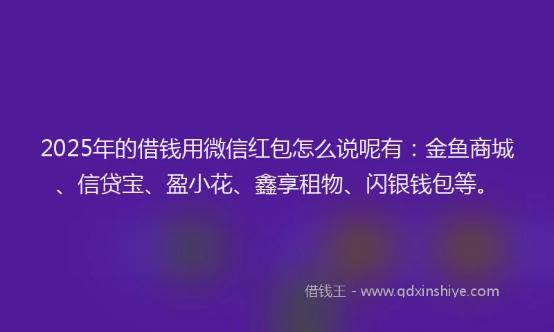 2025年的借钱用微信红包怎么说呢有：金鱼商城、信贷宝、盈小花、鑫享租物、闪银钱包等。