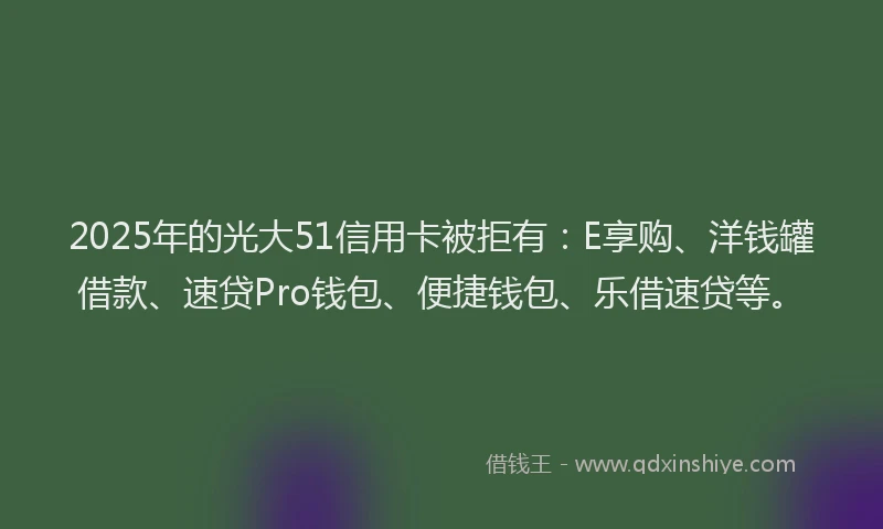 2025年的光大51信用卡被拒有：E享购、洋钱罐借款、速贷Pro钱包、便捷钱包、乐借速贷等。