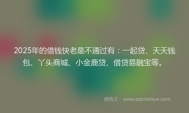 2025年的借钱快老是不通过有：一起贷、天天钱包、丫头商城、小金鹿贷、借贷易融宝等。