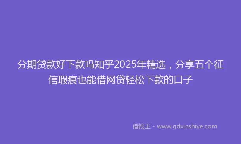 分期贷款好下款吗知乎2025年精选，分享五个征信瑕疵也能借网贷轻松下款的口子
