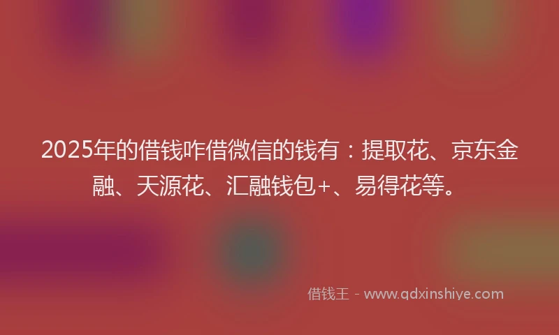 2025年的借钱咋借微信的钱有：提取花、京东金融、天源花、汇融钱包+、易得花等。