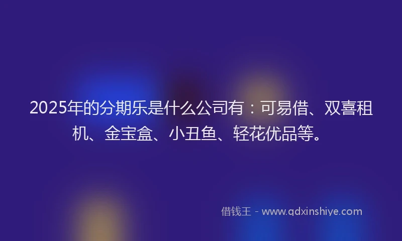 2025年的分期乐是什么公司有：可易借、双喜租机、金宝盒、小丑鱼、轻花优品等。