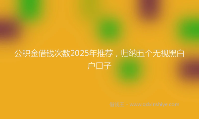 公积金借钱次数2025年推荐，归纳五个无视黑白户口子