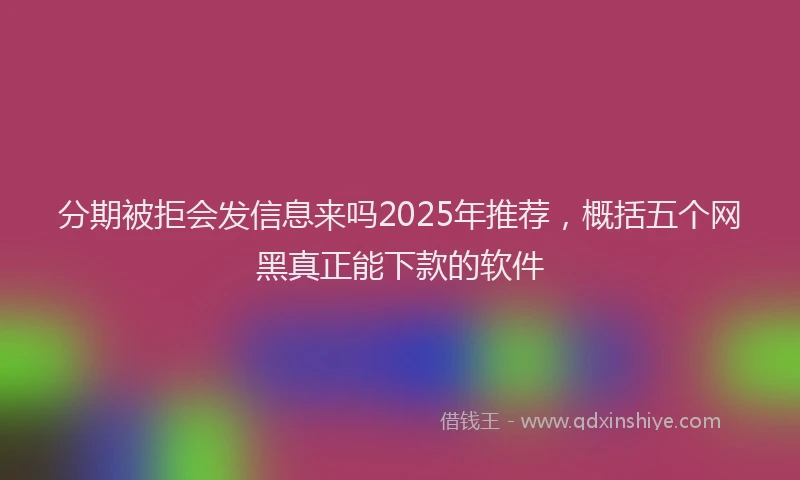 分期被拒会发信息来吗2025年推荐，概括五个网黑真正能下款的软件