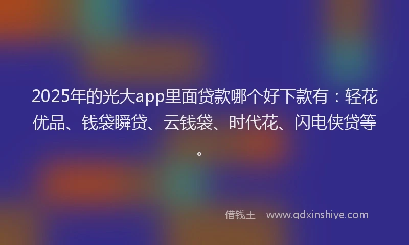 2025年的光大app里面贷款哪个好下款有：轻花优品、钱袋瞬贷、云钱袋、时代花、闪电侠贷等。