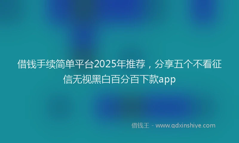 借钱手续简单平台2025年推荐，分享五个不看征信无视黑白百分百下款app