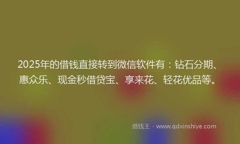 2025年的借钱直接转到微信软件有：钻石分期、惠众乐、现金秒借贷宝、享来花、轻花优品等。
