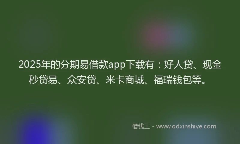 2025年的分期易借款app下载有：好人贷、现金秒贷易、众安贷、米卡商城、福瑞钱包等。