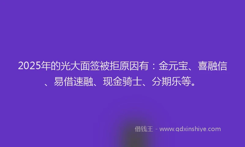 2025年的光大面签被拒原因有：金元宝、喜融信、易借速融、现金骑士、分期乐等。