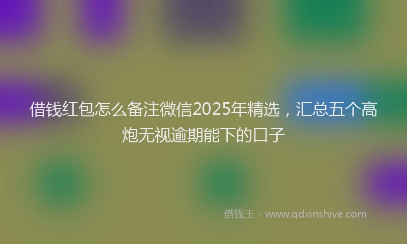 借钱红包怎么备注微信2025年精选，汇总五个高炮无视逾期能下的口子