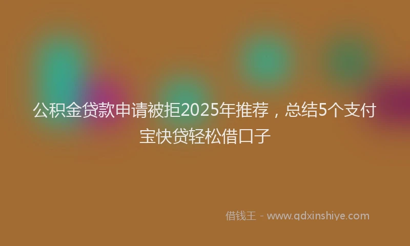 公积金贷款申请被拒2025年推荐，总结5个支付宝快贷轻松借口子