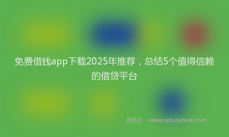 免费借钱app下载2025年推荐，总结5个值得信赖的借贷平台