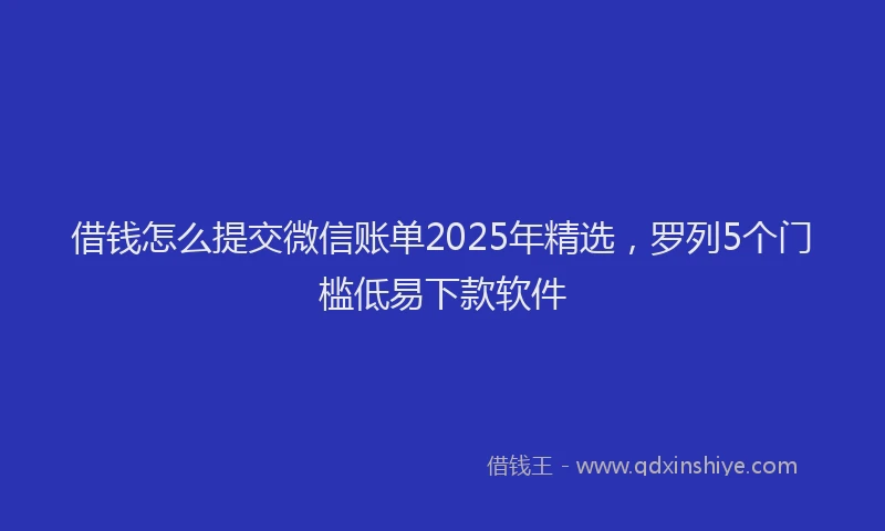 借钱怎么提交微信账单2025年精选，罗列5个门槛低易下款软件