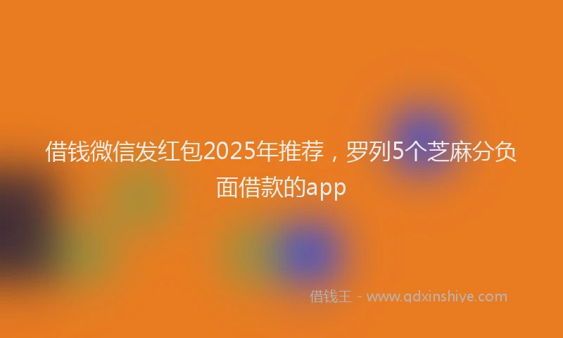 借钱微信发红包2025年推荐，罗列5个芝麻分负面借款的app