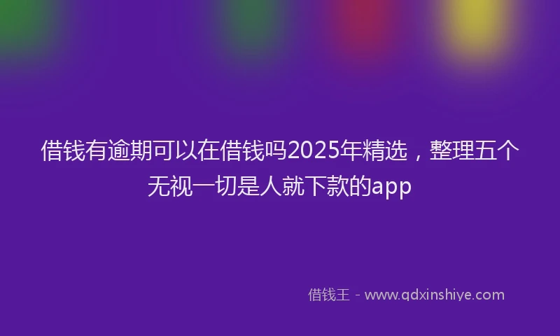 借钱有逾期可以在借钱吗2025年精选，整理五个无视一切是人就下款的app